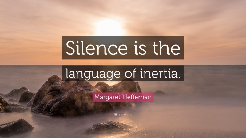 Margaret Heffernan Quote: “Silence is the language of inertia.”