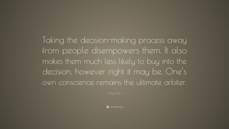 Surya Das Quote: “Taking the decision-making process away from people disempowers them. It also makes them much less likely to buy into the decision, however right it may be. One’s own conscience remains the ultimate arbiter.”