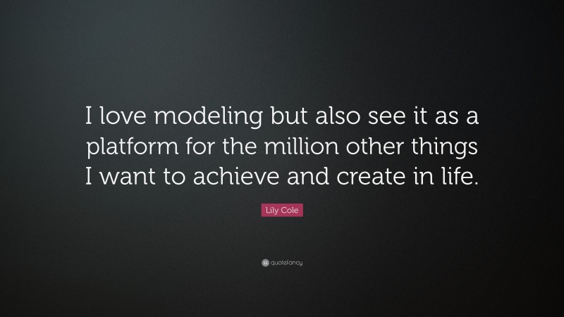 Lily Cole Quote: “I love modeling but also see it as a platform for the million other things I want to achieve and create in life.”