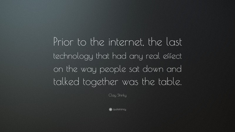 Clay Shirky Quote: “Prior to the internet, the last technology that had any real effect on the way people sat down and talked together was the table.”