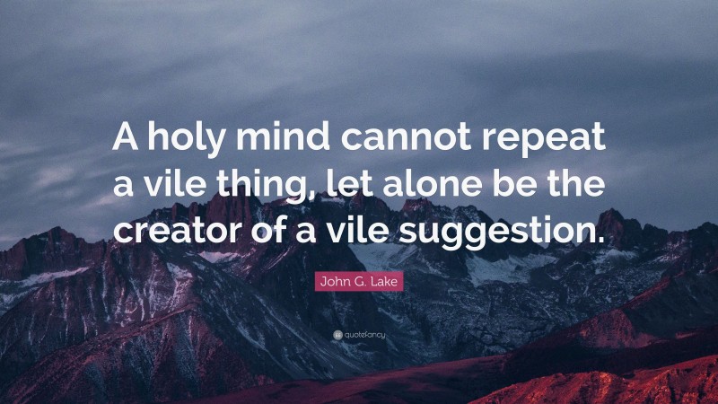 John G. Lake Quote: “A holy mind cannot repeat a vile thing, let alone be the creator of a vile suggestion.”
