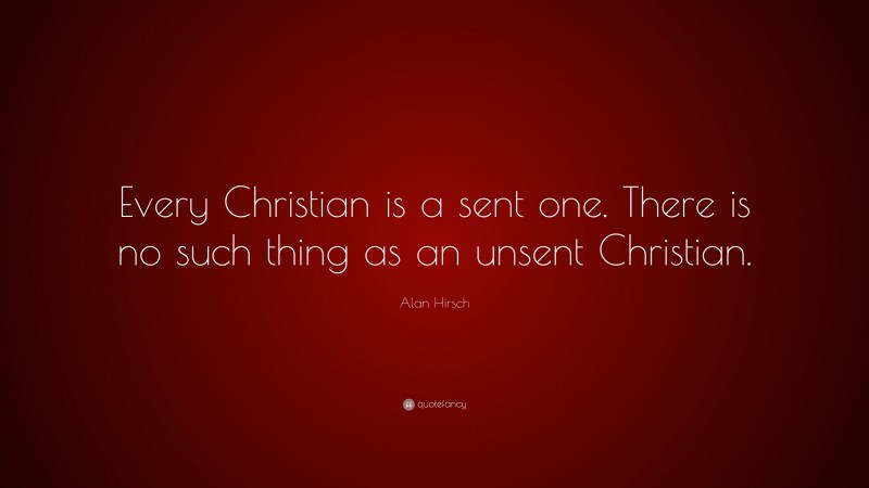 Alan Hirsch Quote: “Every Christian is a sent one. There is no such thing as an unsent Christian.”