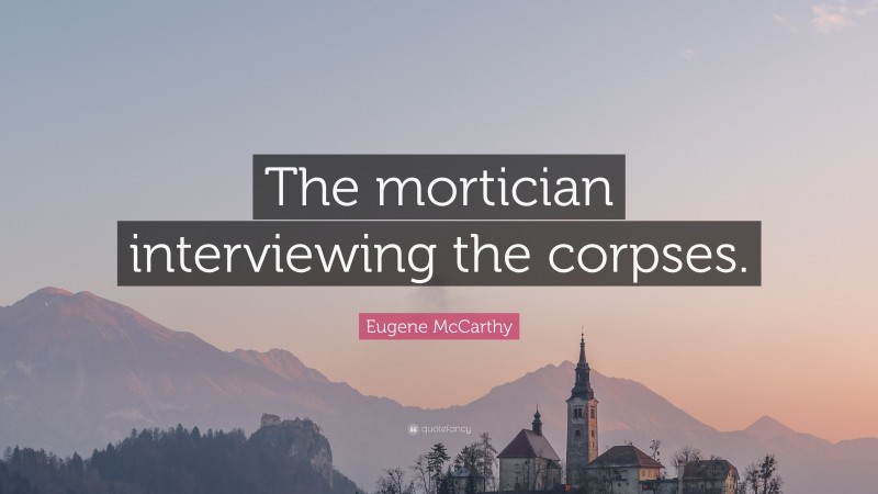 Eugene McCarthy Quote: “The mortician interviewing the corpses.”