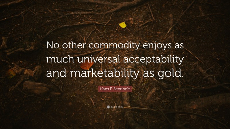 Hans F. Sennholz Quote: “No other commodity enjoys as much universal acceptability and marketability as gold.”