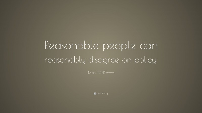 Mark McKinnon Quote: “Reasonable people can reasonably disagree on policy.”