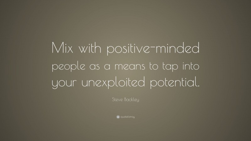 Steve Backley Quote: “Mix with positive-minded people as a means to tap into your unexploited potential.”