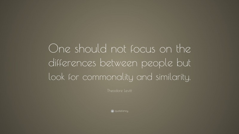 Theodore Levitt Quote: “One should not focus on the differences between people but look for commonality and similarity.”