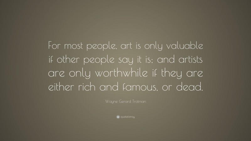 Wayne Gerard Trotman Quote: “For most people, art is only valuable if other people say it is; and artists are only worthwhile if they are either rich and famous, or dead.”