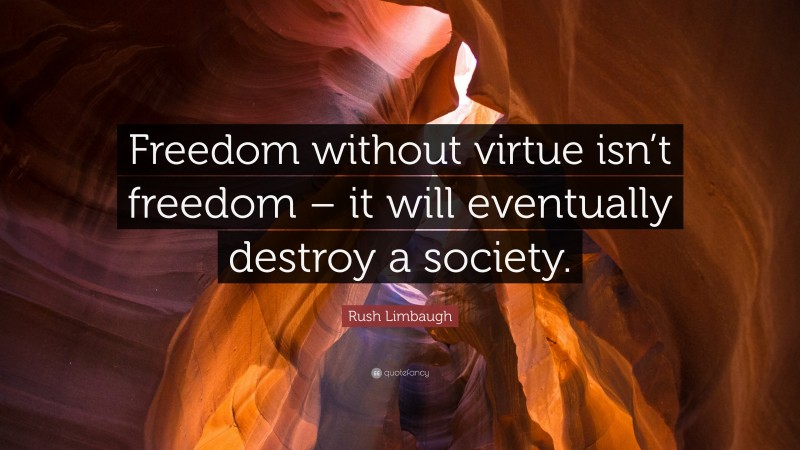Rush Limbaugh Quote: “Freedom without virtue isn’t freedom – it will eventually destroy a society.”