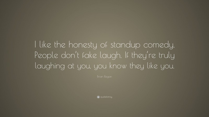Brian Regan Quote: “I like the honesty of standup comedy. People don’t fake laugh. If they’re truly laughing at you, you know they like you.”