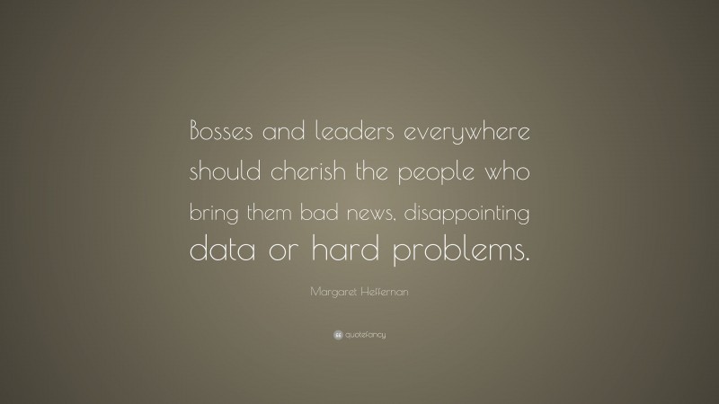 Margaret Heffernan Quote: “Bosses and leaders everywhere should cherish the people who bring them bad news, disappointing data or hard problems.”
