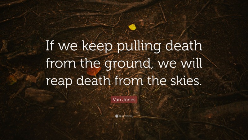 Van Jones Quote: “If we keep pulling death from the ground, we will reap death from the skies.”