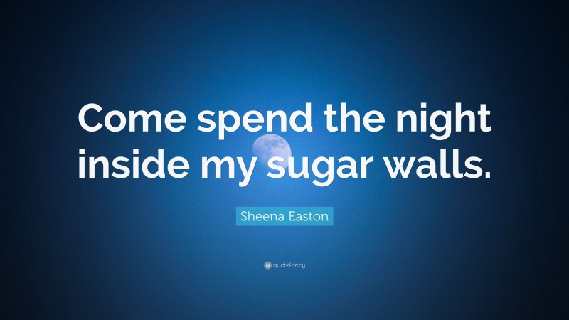 Sheena Easton Quote: “Come spend the night inside my sugar walls.”