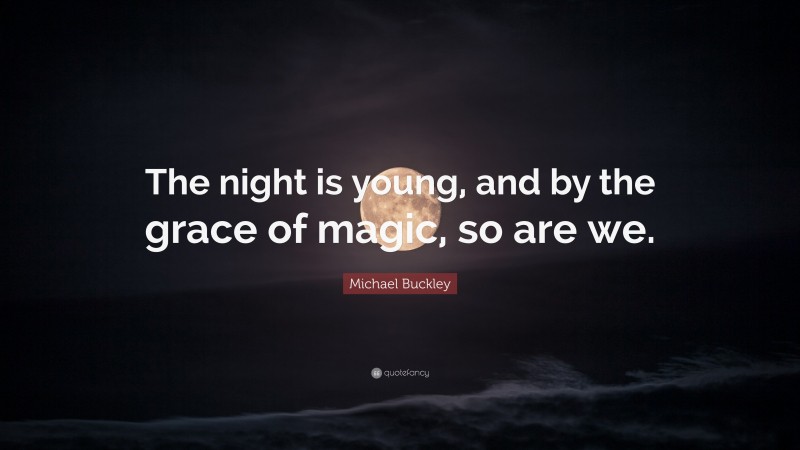 Michael Buckley Quote: “The night is young, and by the grace of magic, so are we.”