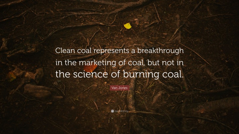 Van Jones Quote: “Clean coal represents a breakthrough in the marketing of coal, but not in the science of burning coal.”