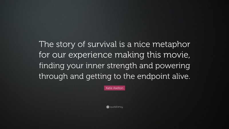 Katie Aselton Quote: “The story of survival is a nice metaphor for our experience making this movie, finding your inner strength and powering through and getting to the endpoint alive.”