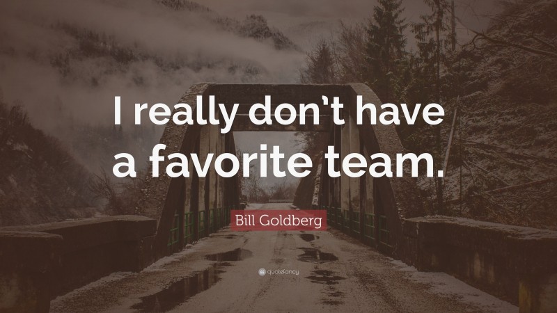 Bill Goldberg Quote: “I really don’t have a favorite team.”