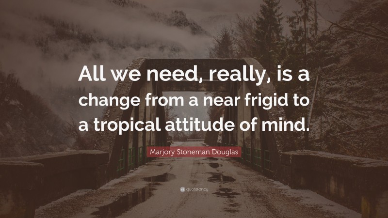 Marjory Stoneman Douglas Quote: “All we need, really, is a change from a near frigid to a tropical attitude of mind.”