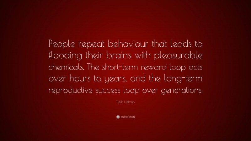 Keith Henson Quote: “People repeat behaviour that leads to flooding their brains with pleasurable chemicals. The short-term reward loop acts over hours to years, and the long-term reproductive success loop over generations.”