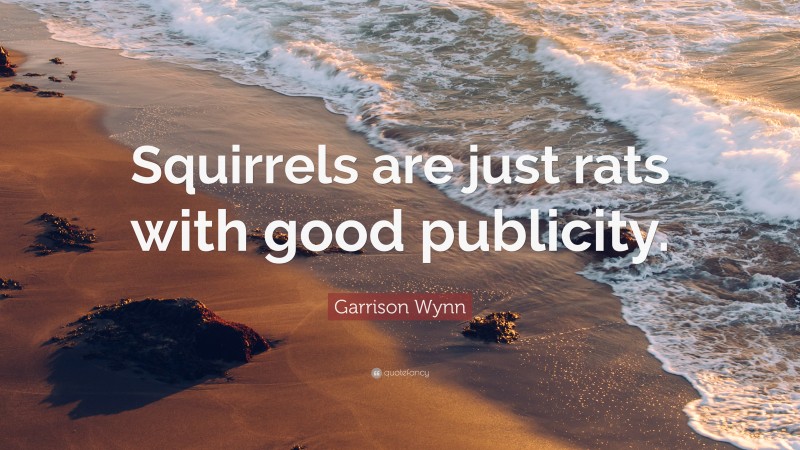 Garrison Wynn Quote: “Squirrels are just rats with good publicity.”