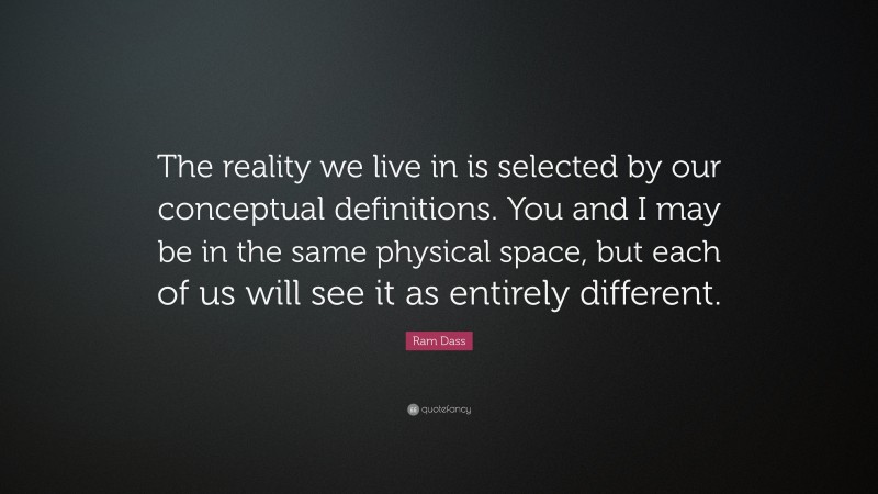 Ram Dass Quote: “The reality we live in is selected by our conceptual definitions. You and I may be in the same physical space, but each of us will see it as entirely different.”