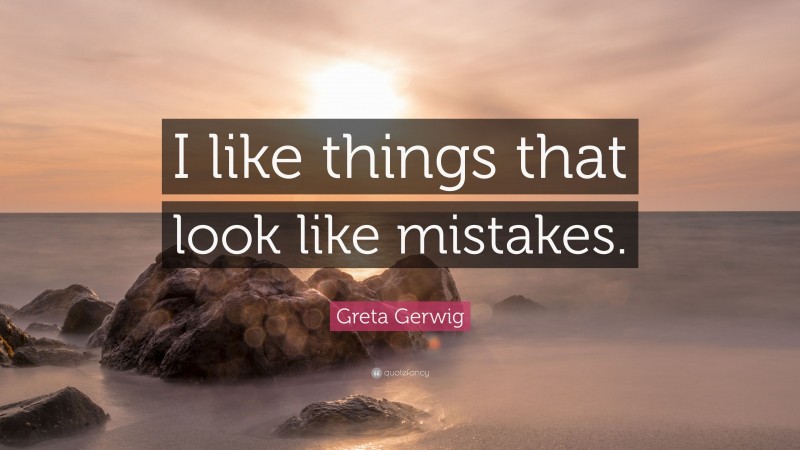 Greta Gerwig Quote: “I like things that look like mistakes.”