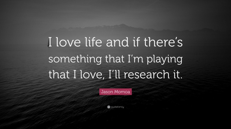 Jason Momoa Quote: “I love life and if there’s something that I’m playing that I love, I’ll research it.”