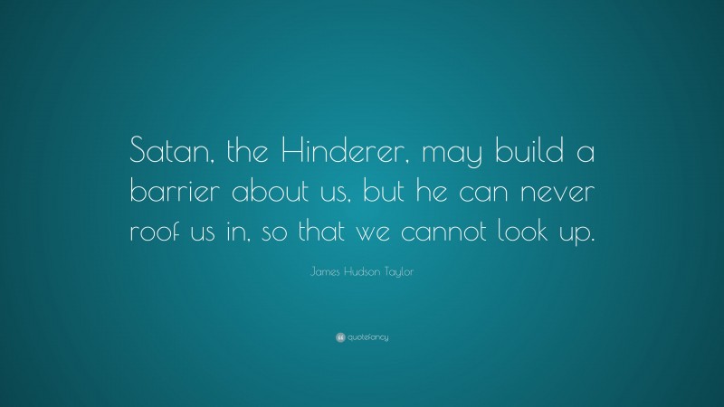 James Hudson Taylor Quote: “Satan, the Hinderer, may build a barrier about us, but he can never roof us in, so that we cannot look up.”