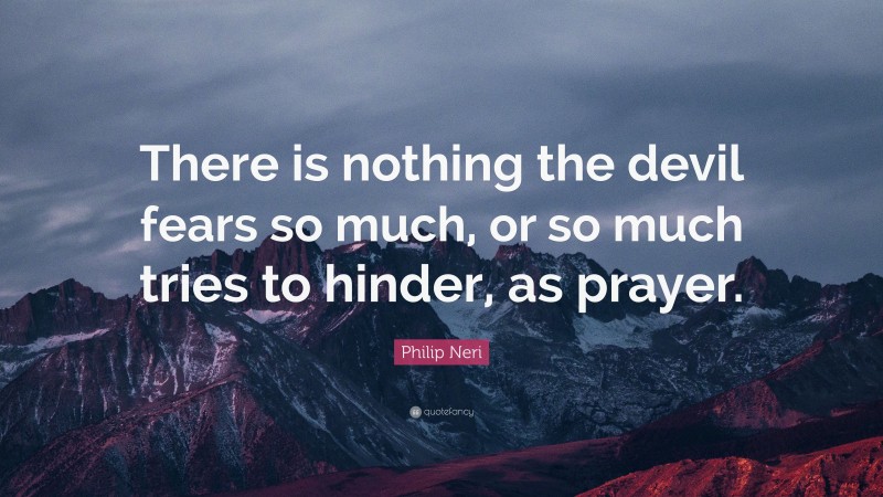 Philip Neri Quote: “There is nothing the devil fears so much, or so much tries to hinder, as prayer.”