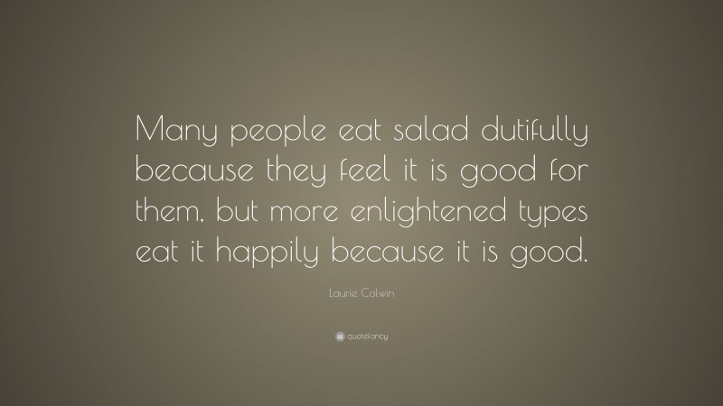 Laurie Colwin Quote: “Many people eat salad dutifully because they feel it is good for them, but more enlightened types eat it happily because it is good.”