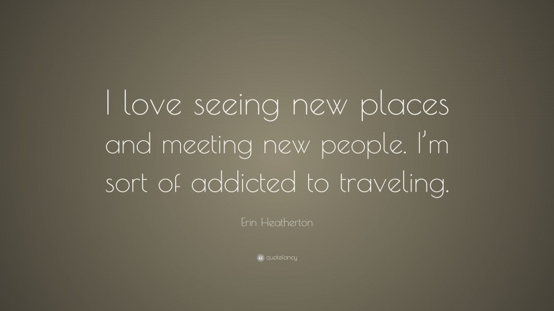 Erin Heatherton Quote: “I love seeing new places and meeting new people. I’m sort of addicted to traveling.”