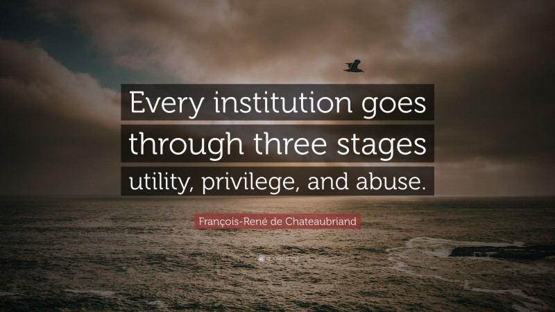 François-René de Chateaubriand Quote: “Every institution goes through three stages utility, privilege, and abuse.”