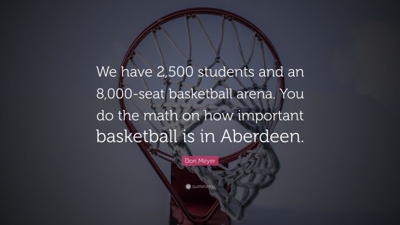 Don Meyer Quote: “We have 2,500 students and an 8,000-seat basketball arena. You do the math on how important basketball is in Aberdeen.”
