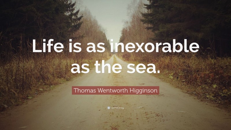 Thomas Wentworth Higginson Quote: “Life is as inexorable as the sea.”
