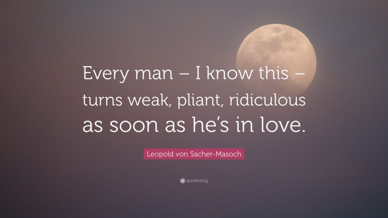 Leopold von Sacher-Masoch Quote: “Every man – I know this – turns weak, pliant, ridiculous as soon as he’s in love.”