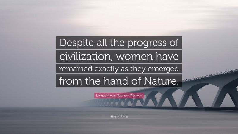 Leopold von Sacher-Masoch Quote: “Despite all the progress of civilization, women have remained exactly as they emerged from the hand of Nature.”