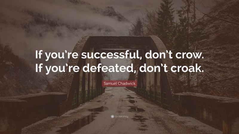 Samuel Chadwick Quote: “If you’re successful, don’t crow. If you’re defeated, don’t croak.”