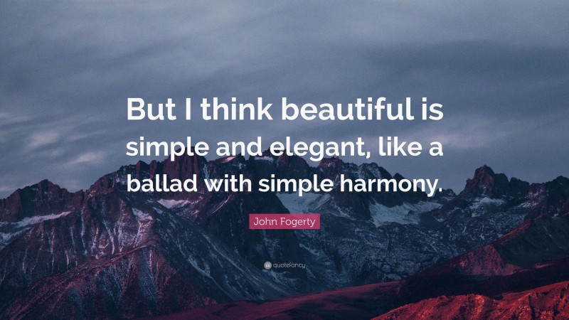 John Fogerty Quote: “But I think beautiful is simple and elegant, like a ballad with simple harmony.”
