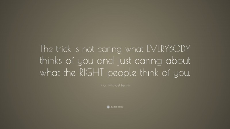 Brian Michael Bendis Quote: “The trick is not caring what EVERYBODY thinks of you and just caring about what the RIGHT people think of you.”