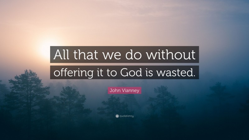 John Vianney Quote: “All that we do without offering it to God is wasted.”