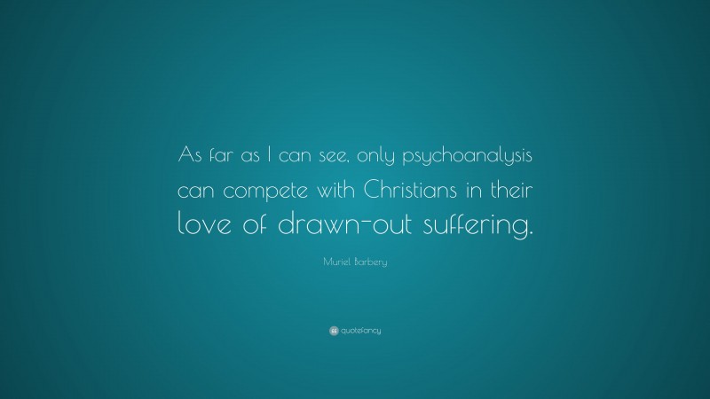 Muriel Barbery Quote: “As far as I can see, only psychoanalysis can compete with Christians in their love of drawn-out suffering.”