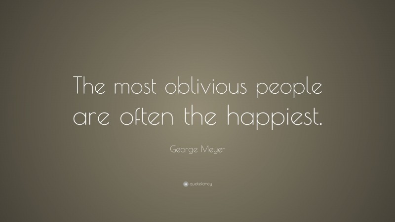 George Meyer Quote: “The most oblivious people are often the happiest.”
