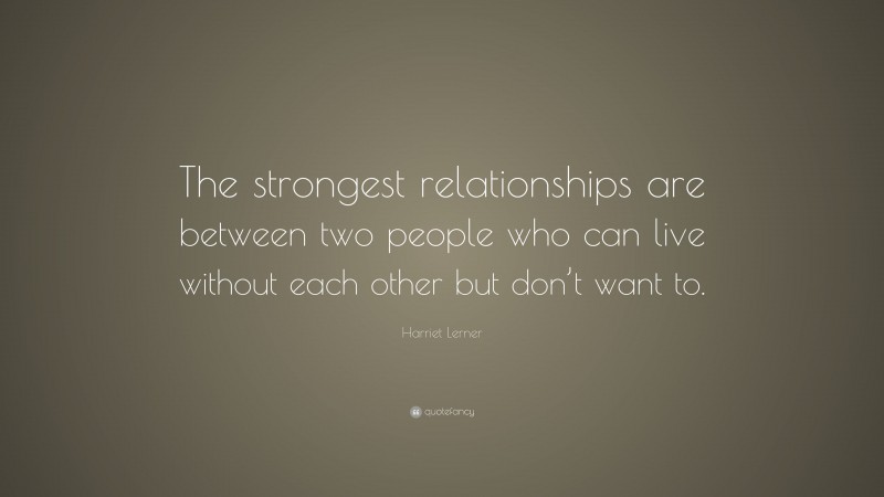 Harriet Lerner Quote: “The strongest relationships are between two people who can live without each other but don’t want to.”