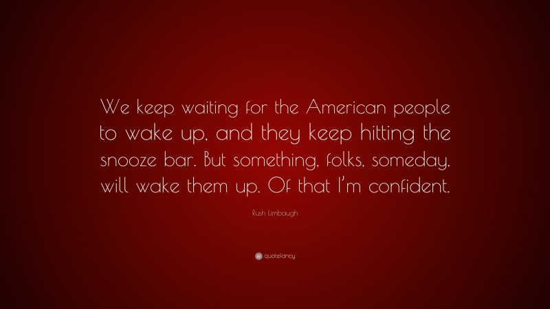 Rush Limbaugh Quote: “We keep waiting for the American people to wake up, and they keep hitting the snooze bar. But something, folks, someday, will wake them up. Of that I’m confident.”