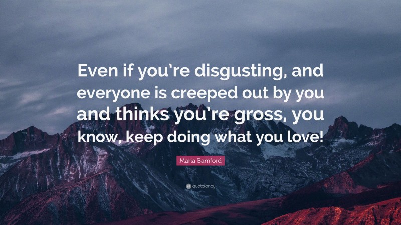 Maria Bamford Quote: “Even if you’re disgusting, and everyone is creeped out by you and thinks you’re gross, you know, keep doing what you love!”