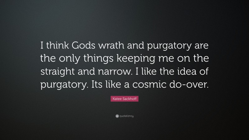Katee Sackhoff Quote: “I think Gods wrath and purgatory are the only things keeping me on the straight and narrow. I like the idea of purgatory. Its like a cosmic do-over.”