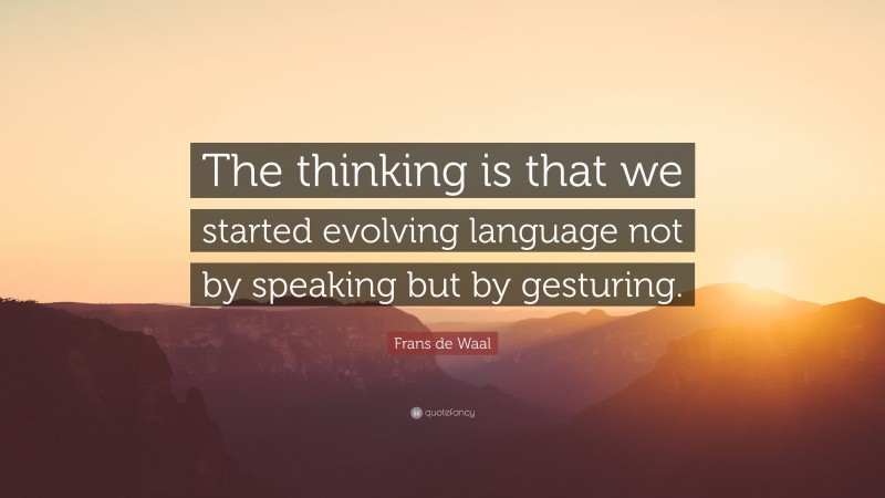 Frans de Waal Quote: “The thinking is that we started evolving language not by speaking but by gesturing.”