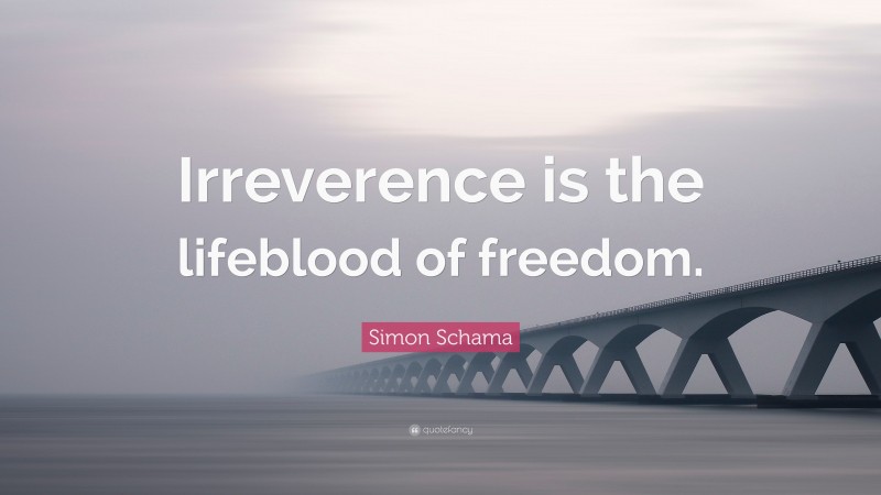 Simon Schama Quote: “Irreverence is the lifeblood of freedom.”
