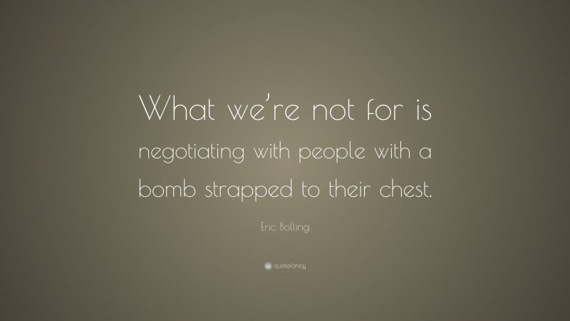 Eric Bolling Quote: “What we’re not for is negotiating with people with a bomb strapped to their chest.”