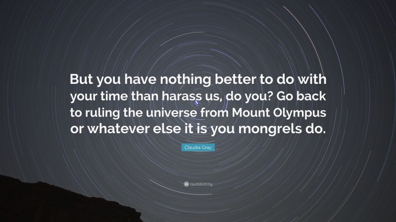 Claudia Gray Quote: “But you have nothing better to do with your time than harass us, do you? Go back to ruling the universe from Mount Olympus or whatever else it is you mongrels do.”